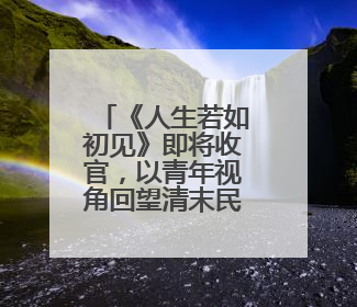 《人生若如初见》即将收官，以青年视角回望清末民初历史画卷