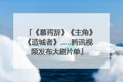 《慕胥辞》《主角》《造城者》……腾讯视频发布大剧片单