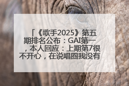 《歌手2025》第五期排名公布：GAI第一，本人回应：上期第7很不开心，在说唱圈我没有输过！卫兰淘汰