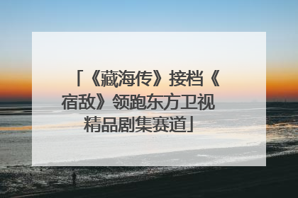 《藏海传》接档《宿敌》领跑东方卫视精品剧集赛道