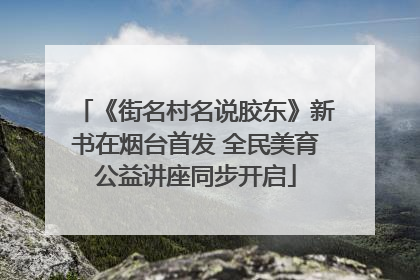 《街名村名说胶东》新书在烟台首发 全民美育公益讲座同步开启