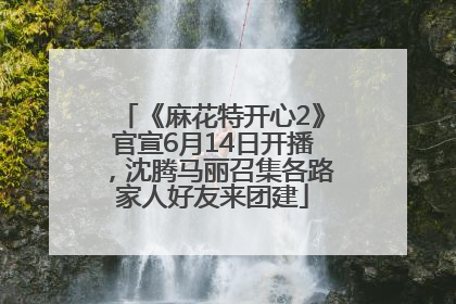 《麻花特开心2》官宣6月14日开播，沈腾马丽召集各路家人好友来团建