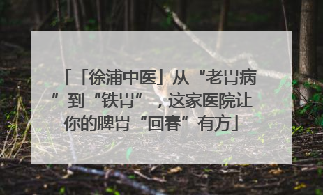 「徐浦中医」从“老胃病”到“铁胃”，这家医院让你的脾胃“回春”有方