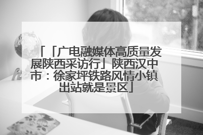「广电融媒体高质量发展陕西采访行」陕西汉中市：徐家坪铁路风情小镇 出站就是景区