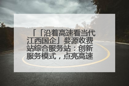 「沿着高速看当代江西国企」婺源收费站综合服务站：创新服务模式，点亮高速出行新体验