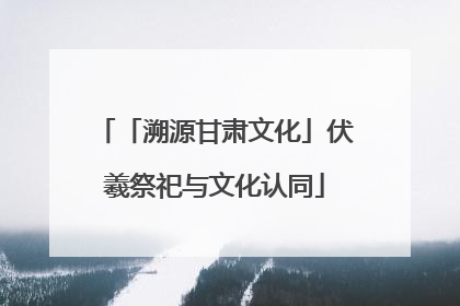 「溯源甘肃文化」伏羲祭祀与文化认同