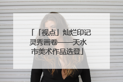 「视点」灿烂印记 灵秀画卷——天水市美术作品选登