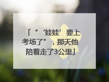 “‘娃娃’要上考场了”，那天他陪着走了3公里