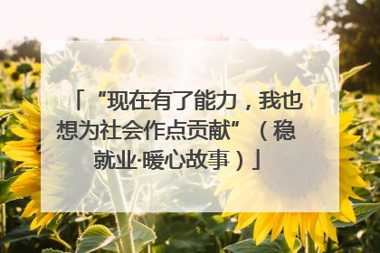 “现在有了能力，我也想为社会作点贡献”（稳就业·暖心故事）