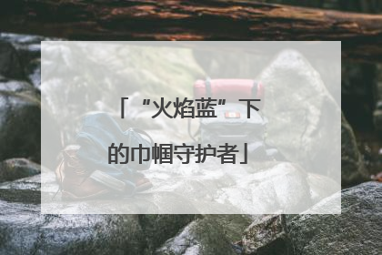 “火焰蓝”下的巾帼守护者