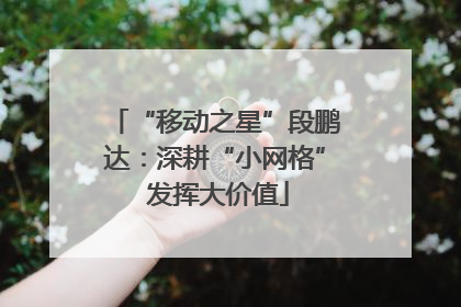 “移动之星”段鹏达：深耕“小网格” 发挥大价值