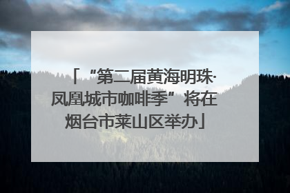 “第二届黄海明珠·凤凰城市咖啡季”将在烟台市莱山区举办