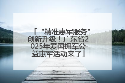 “精准惠军服务”创新升级！广东省2025年爱国拥军公益惠军活动来了