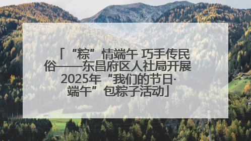 “粽”情端午 巧手传民俗——东昌府区人社局开展2025年“我们的节日·端午”包粽子活动