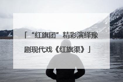 “红旗团”精彩演绎豫剧现代戏《红旗渠》