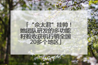 “佘太君”挂帅！她团队研发的多功能籽粒收获机行销全国20多个地区