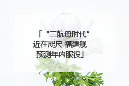 “三航母时代”近在咫尺 福建舰预测年内服役
