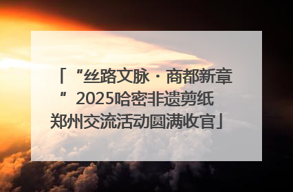 “丝路文脉・商都新章”2025哈密非遗剪纸郑州交流活动圆满收官