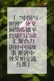 “中国与世界”外文网络传播平台项目启动 汇聚合力讲好中国故事 推进中外文明交流互鉴