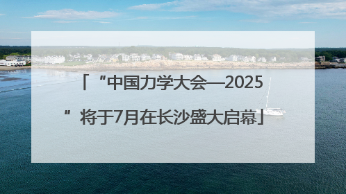 “中国力学大会—2025”将于7月在长沙盛大启幕