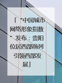 “中国城市网络形象指数”发布：贵阳位居西部前列 引领西部发展