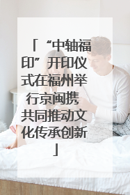 “中轴福印”开印仪式在福州举行京闽携 共同推动文化传承创新