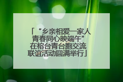 “乡亲相爱一家人 青春同心映端午” 在榕台青台胞交流联谊活动圆满举行