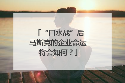 “口水战”后 马斯克的企业命运将会如何？
