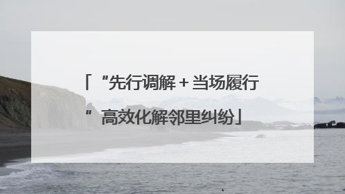 “先行调解＋当场履行”高效化解邻里纠纷