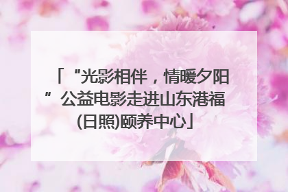 “光影相伴，情暖夕阳”公益电影走进山东港福(日照)颐养中心