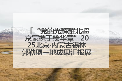 “党的光辉耀北疆 京蒙携手绘华章”2025北京·内蒙古锡林郭勒盟三地成果汇报展系列活动启动