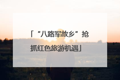 “八路军故乡”抢抓红色旅游机遇