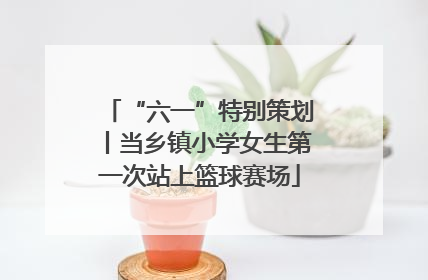 “六一”特别策划丨当乡镇小学女生第一次站上篮球赛场