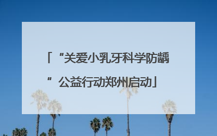 “关爱小乳牙科学防龋”公益行动郑州启动