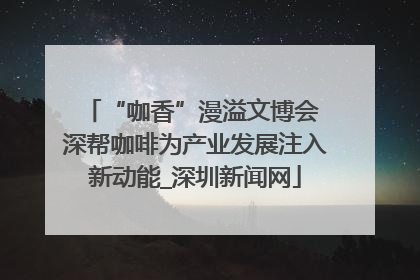 “咖香”漫溢文博会 深帮咖啡为产业发展注入新动能_深圳新闻网