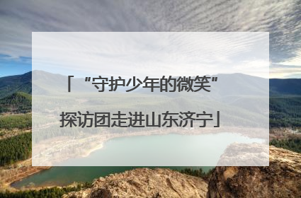 “守护少年的微笑” 探访团走进山东济宁