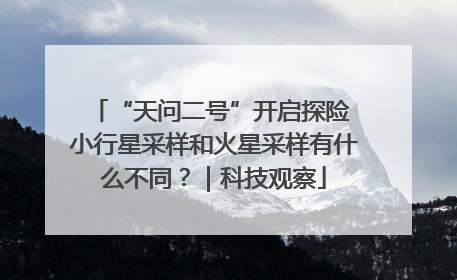 “天问二号”开启探险 小行星采样和火星采样有什么不同？｜科技观察