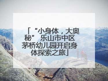 “小身体，大奥秘” 乐山市中区茅桥幼儿园开启身体探索之旅