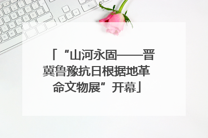 “山河永固——晋冀鲁豫抗日根据地革命文物展”开幕