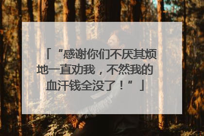 “感谢你们不厌其烦地一直劝我，不然我的血汗钱全没了！”