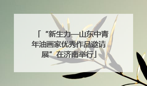 “新生力—山东中青年油画家优秀作品邀请展”在济南举行