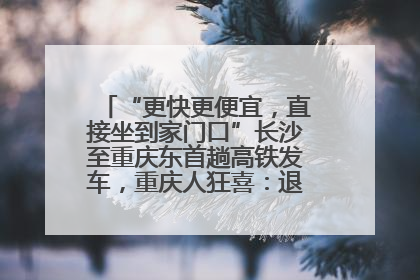 “更快更便宜，直接坐到家门口”长沙至重庆东首趟高铁发车，重庆人狂喜：退了票也要坐