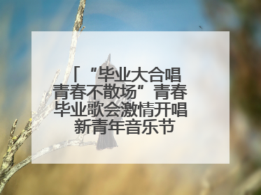 “毕业大合唱 青春不散场”青春毕业歌会激情开唱  新青年音乐节福利燃动现场