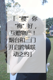 “樱”你“梅”好，互赠物产！烟台和三门开启跨城联动之约