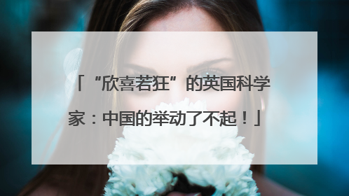 “欣喜若狂”的英国科学家：中国的举动了不起！