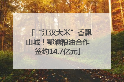 “江汉大米”香飘山城！鄂渝粮油合作签约14.7亿元