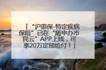 “沪惠保-特定疾病保险”已在“随申办市民云”APP上线，可享20万定额给付！