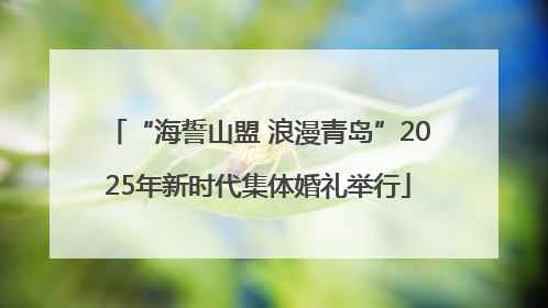 “海誓山盟 浪漫青岛”2025年新时代集体婚礼举行