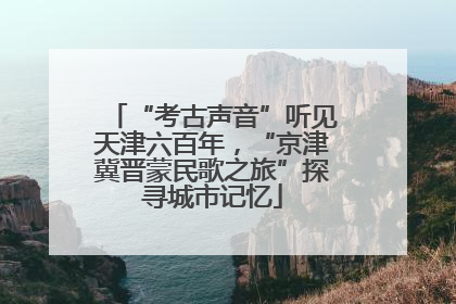 “考古声音”听见天津六百年，“京津冀晋蒙民歌之旅”探寻城市记忆