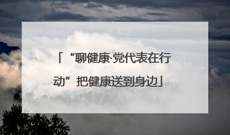 “聊健康·党代表在行动”把健康送到身边